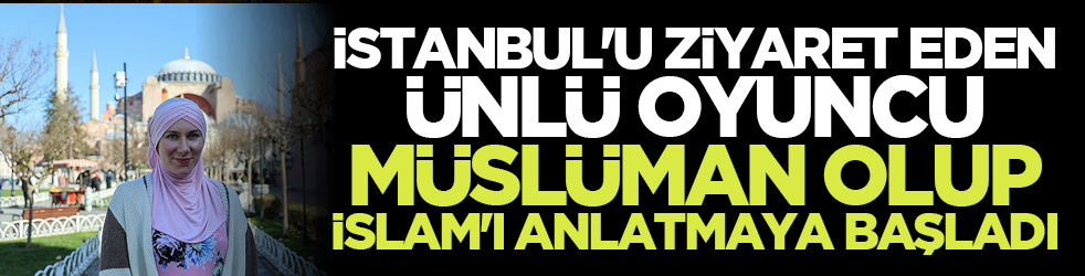 İstanbul’u ziyaret eden ünlü oyuncu Müslüman olup İslam’ı anlatmaya başladı